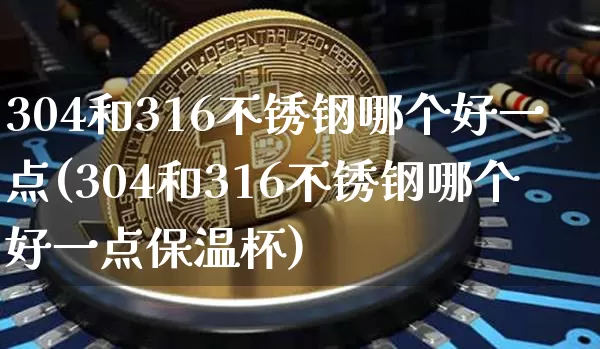 304和316不锈钢哪个好一点(304和316不锈钢哪个好一点保温杯)_https://www.qgjzrcxxzxpt.com_大商所_第1张