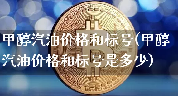 甲醇汽油价格和标号(甲醇汽油价格和标号是多少)_https://www.qgjzrcxxzxpt.com_广期所_第1张