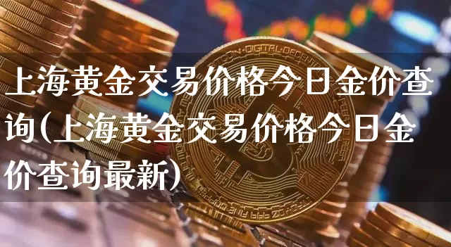 上海黄金交易价格今日金价查询(上海黄金交易价格今日金价查询最新)_https://www.qgjzrcxxzxpt.com_上期所_第1张