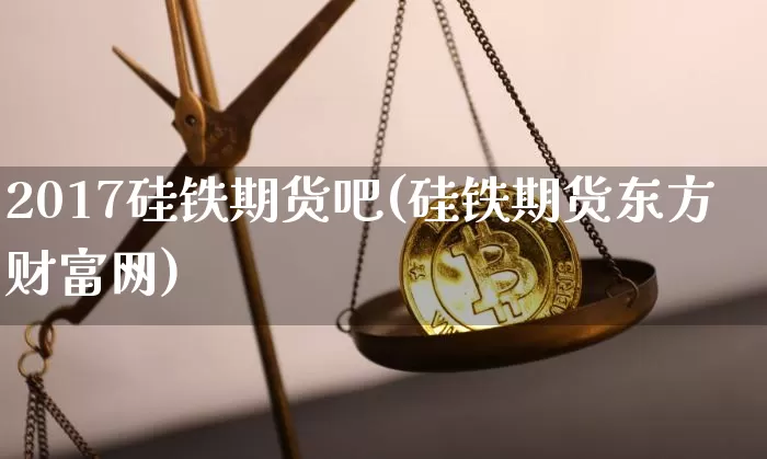 2017硅铁期货吧(硅铁期货东方财富网)_https://www.qgjzrcxxzxpt.com_广期所_第1张