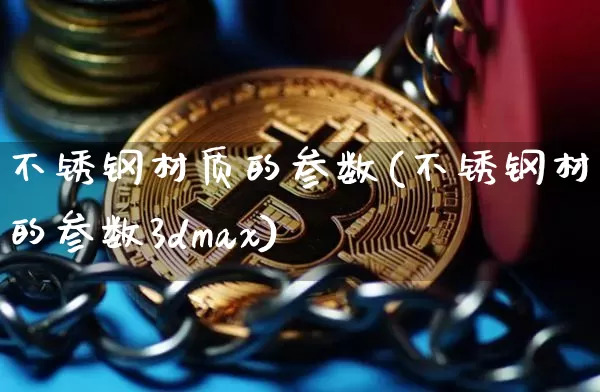不锈钢材质的参数(不锈钢材质的参数3dmax)_https://www.qgjzrcxxzxpt.com_郑商所_第1张