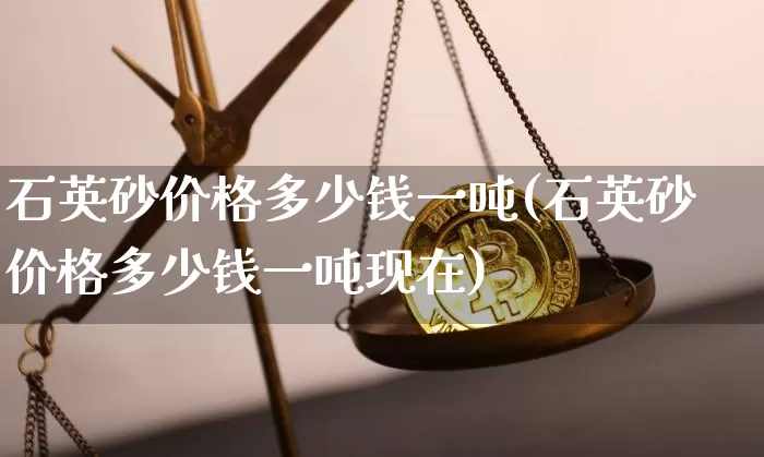 石英砂价格多少钱一吨(石英砂价格多少钱一吨现在)_https://www.qgjzrcxxzxpt.com_大商所_第1张