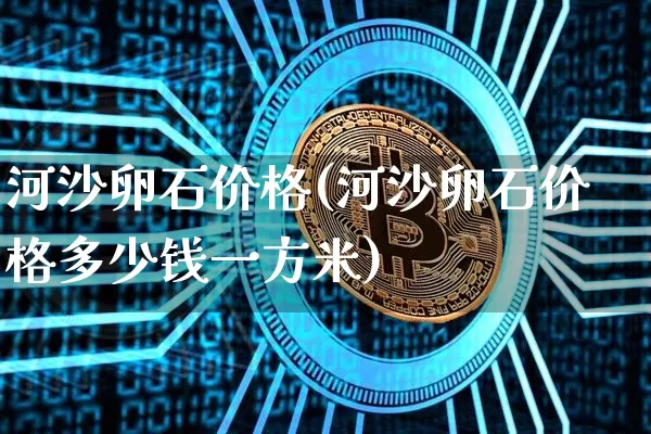河沙卵石价格(河沙卵石价格多少钱一方米)_https://www.qgjzrcxxzxpt.com_大商所_第1张