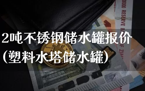 2吨不锈钢储水罐报价(塑料水塔储水罐)_https://www.qgjzrcxxzxpt.com_大商所_第1张