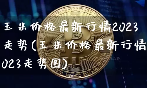 玉米价格最新行情2023走势(玉米价格最新行情2023走势图)_https://www.qgjzrcxxzxpt.com_上期能源_第1张