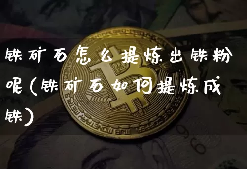 铁矿石怎么提炼出铁粉呢(铁矿石如何提炼成铁)_https://www.qgjzrcxxzxpt.com_广期所_第1张
