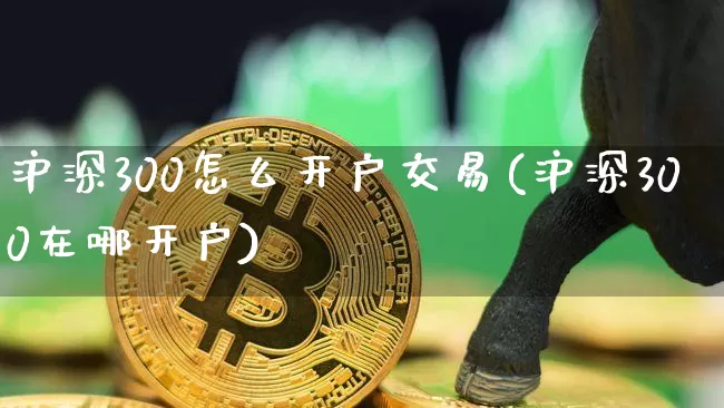 沪深300怎么开户交易(沪深300在哪开户)_https://www.qgjzrcxxzxpt.com_大商所_第1张