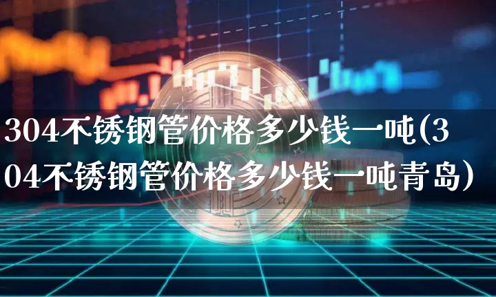 304不锈钢管价格多少钱一吨(304不锈钢管价格多少钱一吨青岛)_https://www.qgjzrcxxzxpt.com_大商所_第1张
