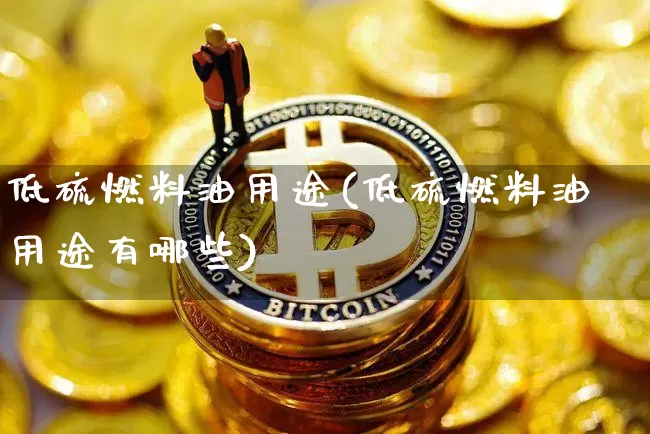 低硫燃料油用途(低硫燃料油用途有哪些)_https://www.qgjzrcxxzxpt.com_广期所_第1张