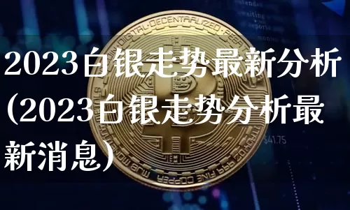 2023白银走势最新分析(2023白银走势分析最新消息)_https://www.qgjzrcxxzxpt.com_上期能源_第1张