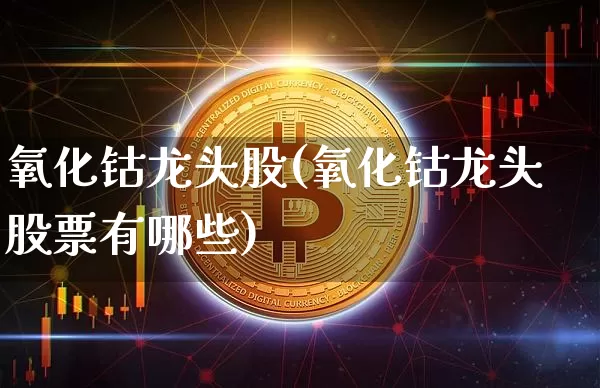 氧化钴龙头股(氧化钴龙头股票有哪些)_https://www.qgjzrcxxzxpt.com_广期所_第1张