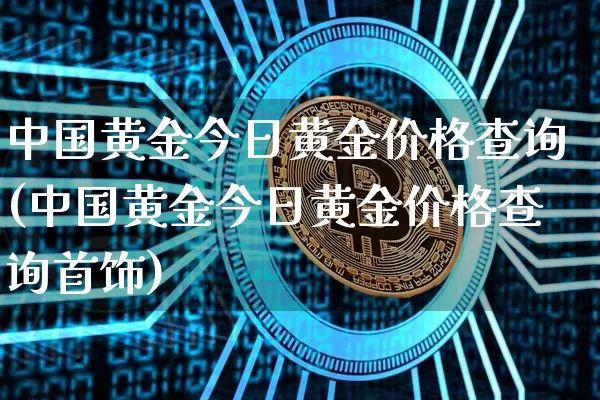 中国黄金今日黄金价格查询(中国黄金今日黄金价格查询首饰)_https://www.qgjzrcxxzxpt.com_广期所_第1张
