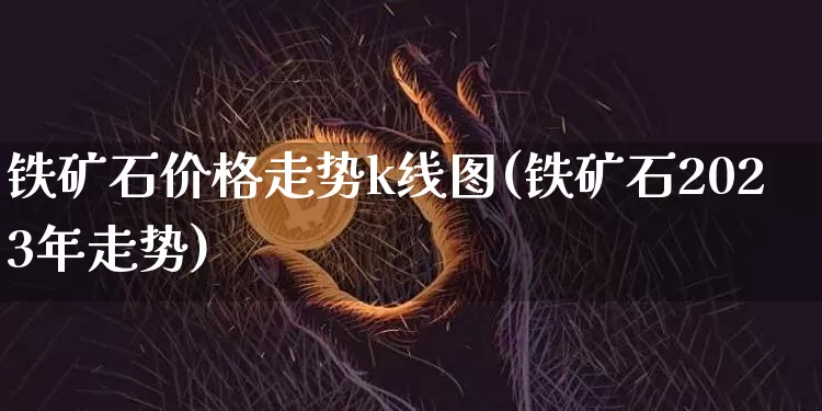 铁矿石价格走势k线图(铁矿石2023年走势)_https://www.qgjzrcxxzxpt.com_郑商所_第1张
