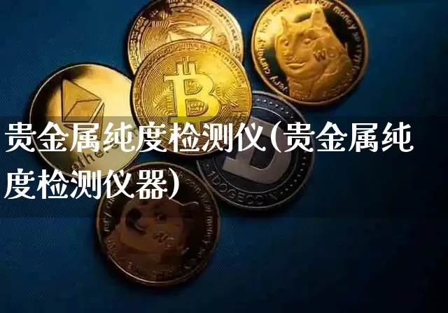 贵金属纯度检测仪(贵金属纯度检测仪器)_https://www.qgjzrcxxzxpt.com_上期能源_第1张