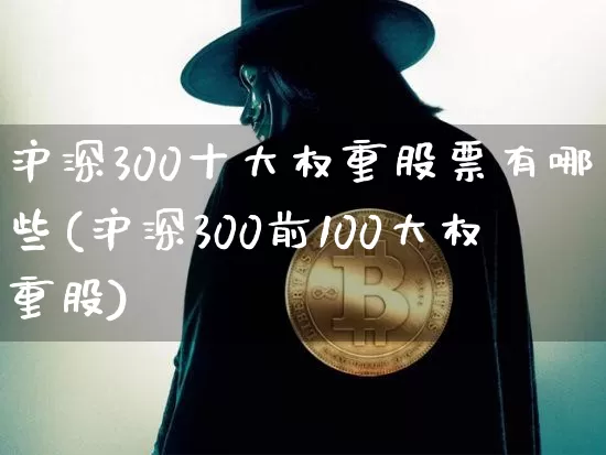 沪深300十大权重股票有哪些(沪深300前100大权重股)_https://www.qgjzrcxxzxpt.com_上期所_第1张