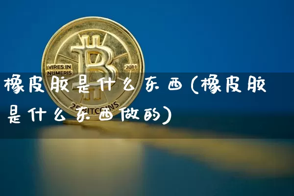 橡皮胶是什么东西(橡皮胶是什么东西做的)_https://www.qgjzrcxxzxpt.com_上期能源_第1张