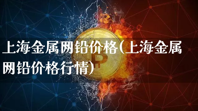 上海金属网铅价格(上海金属网铅价格行情)_https://www.qgjzrcxxzxpt.com_中金所_第1张
