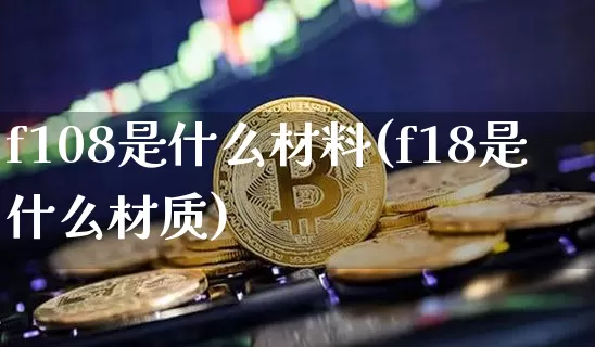 f108是什么材料(f18是什么材质)_https://www.qgjzrcxxzxpt.com_广期所_第1张