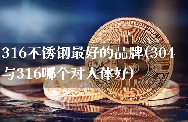 316不锈钢最好的品牌(304与316哪个对人体好)_https://www.qgjzrcxxzxpt.com_大商所_第1张