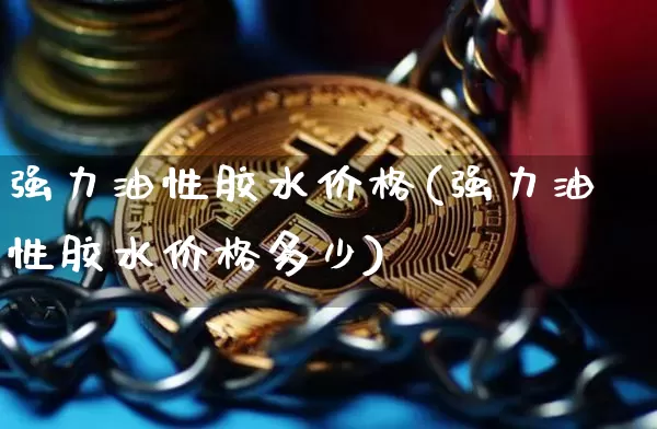 强力油性胶水价格(强力油性胶水价格多少)_https://www.qgjzrcxxzxpt.com_郑商所_第1张
