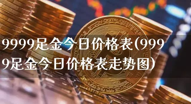 9999足金今日价格表(9999足金今日价格表走势图)_https://www.qgjzrcxxzxpt.com_中金所_第1张