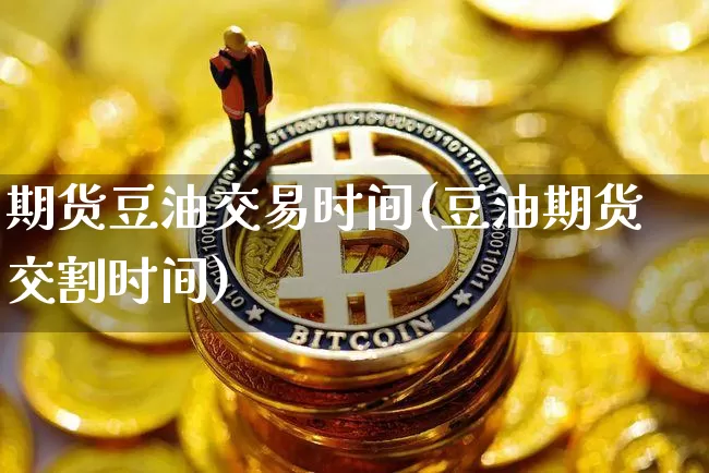 期货豆油交易时间(豆油期货交割时间)_https://www.qgjzrcxxzxpt.com_中金所_第1张