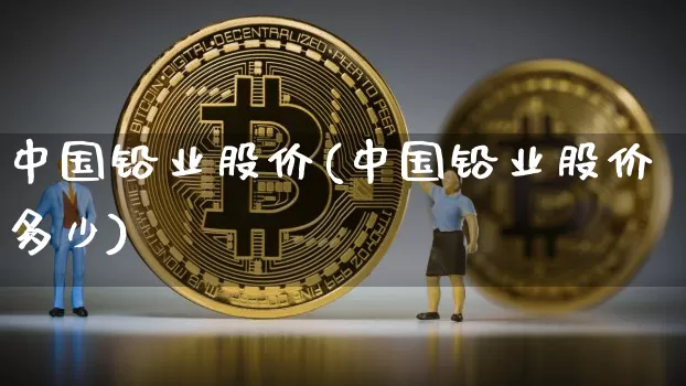 中国铅业股价(中国铅业股价多少)_https://www.qgjzrcxxzxpt.com_上期能源_第1张
