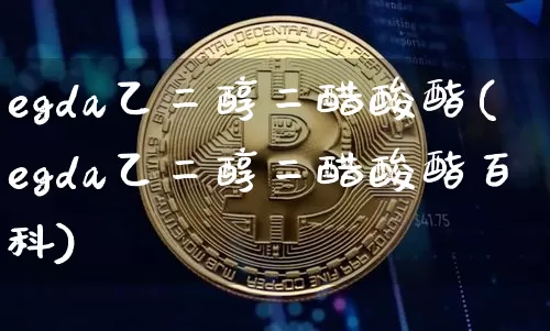 egda乙二醇二醋酸酯(egda乙二醇二醋酸酯百科)_https://www.qgjzrcxxzxpt.com_上期能源_第1张