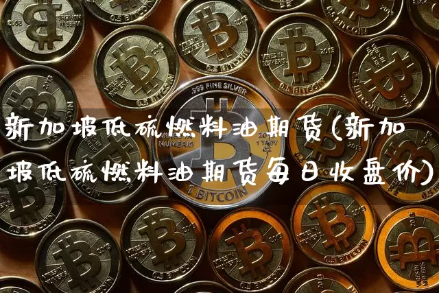 新加坡低硫燃料油期货(新加坡低硫燃料油期货每日收盘价)_https://www.qgjzrcxxzxpt.com_中金所_第1张