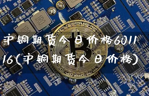 沪铜期货今日价格601116(沪铜期货今日价格)_https://www.qgjzrcxxzxpt.com_中金所_第1张