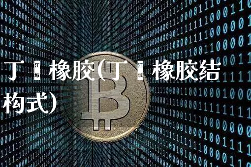 丁苯橡胶(丁苯橡胶结构式)_https://www.qgjzrcxxzxpt.com_大商所_第1张
