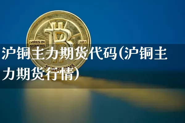 沪铜主力期货代码(沪铜主力期货行情)_https://www.qgjzrcxxzxpt.com_上期所_第1张