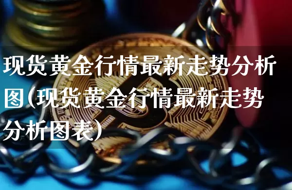 现货黄金行情最新走势分析图(现货黄金行情最新走势分析图表)_https://www.qgjzrcxxzxpt.com_上期能源_第1张