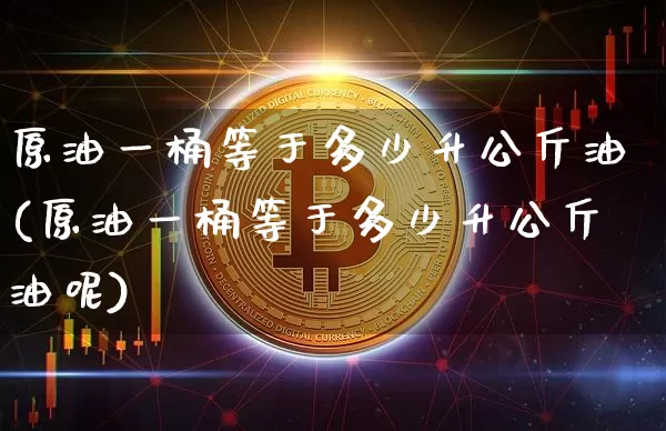 原油一桶等于多少升公斤油(原油一桶等于多少升公斤油呢)_https://www.qgjzrcxxzxpt.com_上期能源_第1张
