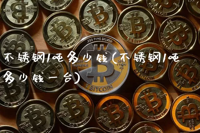 不锈钢1吨多少钱(不锈钢1吨多少钱一台)_https://www.qgjzrcxxzxpt.com_中金所_第1张