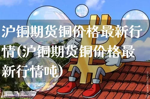 沪铜期货铜价格最新行情(沪铜期货铜价格最新行情吨)_https://www.qgjzrcxxzxpt.com_中金所_第1张