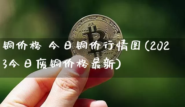 铜价格 今日铜价行情图(2023今日废铜价格最新)_https://www.qgjzrcxxzxpt.com_上期所_第1张