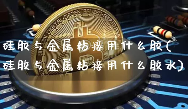 硅胶与金属粘接用什么胶(硅胶与金属粘接用什么胶水)_https://www.qgjzrcxxzxpt.com_广期所_第1张