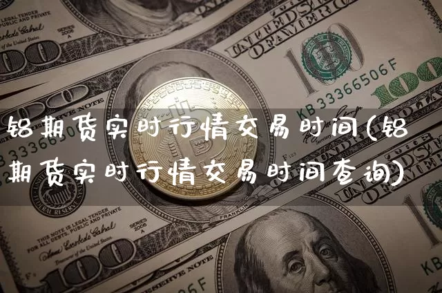 铝期货实时行情交易时间(铝期货实时行情交易时间查询)_https://www.qgjzrcxxzxpt.com_大商所_第1张