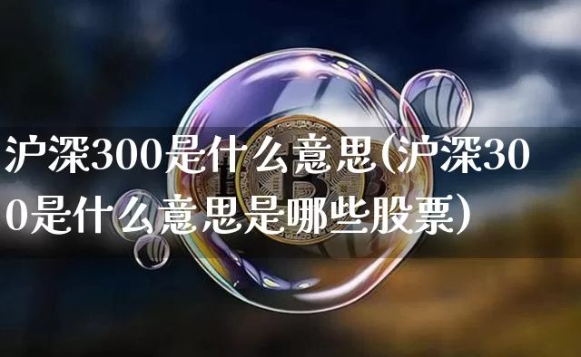沪深300是什么意思(沪深300是什么意思是哪些股票)_https://www.qgjzrcxxzxpt.com_广期所_第1张