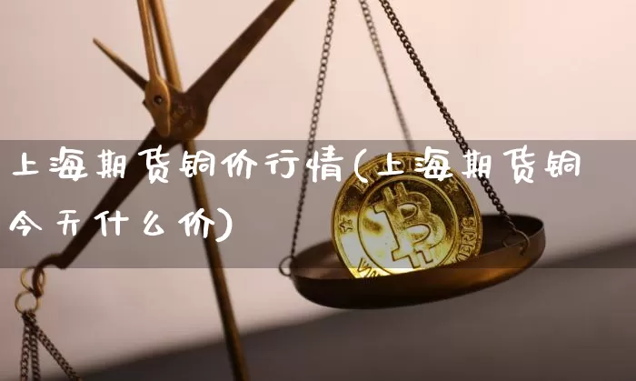 上海期货铜价行情(上海期货铜今天什么价)_https://www.qgjzrcxxzxpt.com_郑商所_第1张