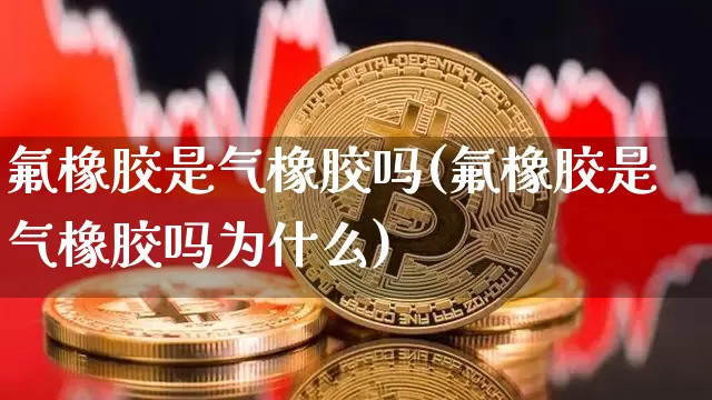氟橡胶是气橡胶吗(氟橡胶是气橡胶吗为什么)_https://www.qgjzrcxxzxpt.com_大商所_第1张