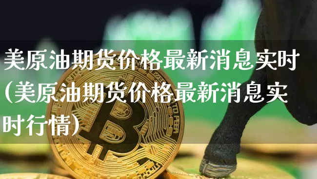 美原油期货价格最新消息实时(美原油期货价格最新消息实时行情)_https://www.qgjzrcxxzxpt.com_广期所_第1张