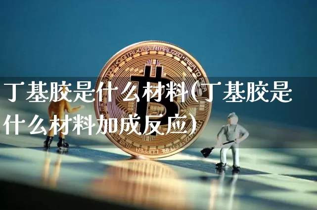 丁基胶是什么材料(丁基胶是什么材料加成反应)_https://www.qgjzrcxxzxpt.com_郑商所_第1张