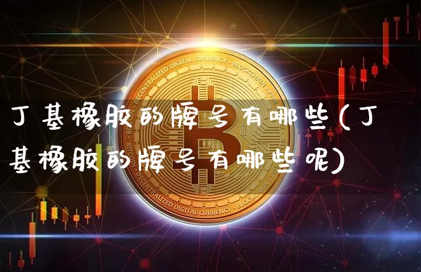 丁基橡胶的牌号有哪些(丁基橡胶的牌号有哪些呢)_https://www.qgjzrcxxzxpt.com_上期所_第1张