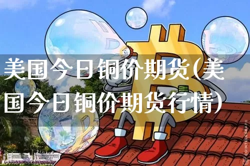 美国今日铜价期货(美国今日铜价期货行情)_https://www.qgjzrcxxzxpt.com_大商所_第1张