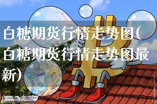 白糖期货行情走势图(白糖期货行情走势图最新)_https://www.qgjzrcxxzxpt.com_广期所_第1张