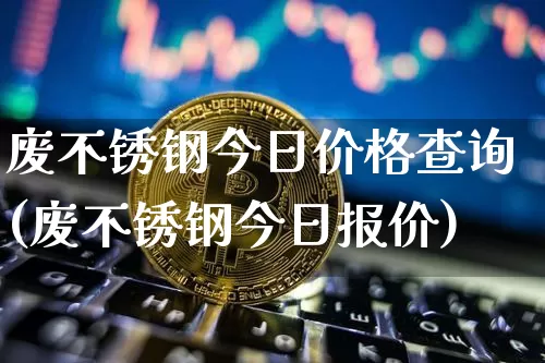 废不锈钢今日价格查询(废不锈钢今日报价)_https://www.qgjzrcxxzxpt.com_大商所_第1张