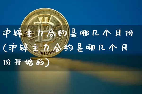 沪锌主力合约是哪几个月份(沪锌主力合约是哪几个月份开始的)_https://www.qgjzrcxxzxpt.com_大商所_第1张