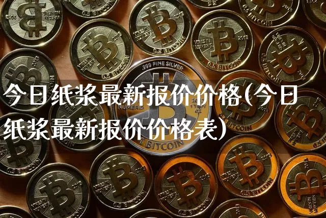 今日纸浆最新报价价格(今日纸浆最新报价价格表)_https://www.qgjzrcxxzxpt.com_广期所_第1张